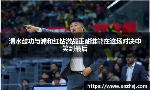 清水鼓功与浦和红钻激战正酣谁能在这场对决中笑到最后