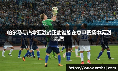 帕尔马与热拿亚激战正酣谁能在意甲赛场中笑到最后